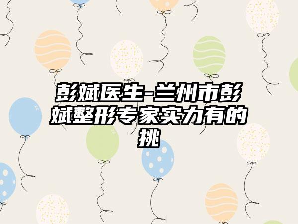 彭斌医生-兰州市彭斌整形专家实力有的挑