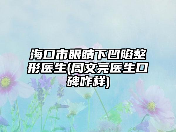 海口市眼睛下凹陷整形医生(周文亮医生口碑咋样)