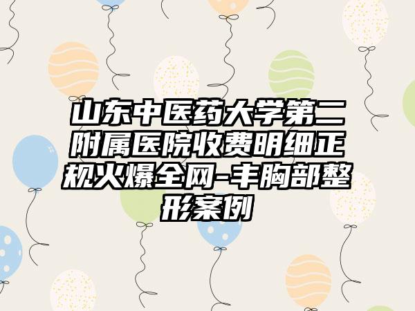 山东中医药大学第二附属医院收费明细正规火爆全网-丰胸部整形案例