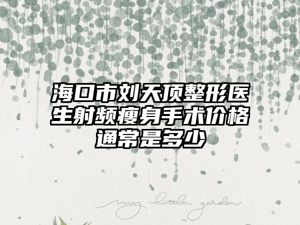 海口市刘天顶整形医生射频瘦身手术价格通常是多少
