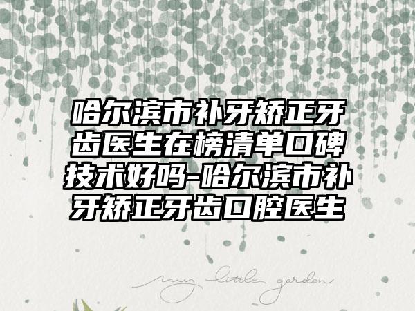 哈尔滨市补牙矫正牙齿医生在榜清单口碑技术好吗-哈尔滨市补牙矫正牙齿口腔医生