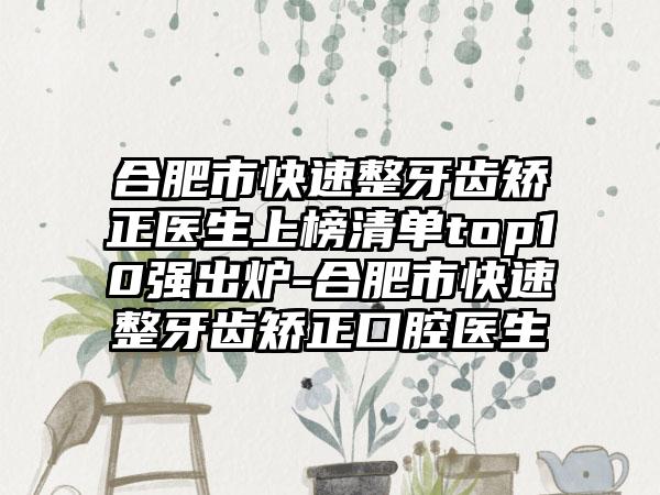 合肥市快速整牙齿矫正医生上榜清单top10强出炉-合肥市快速整牙齿矫正口腔医生