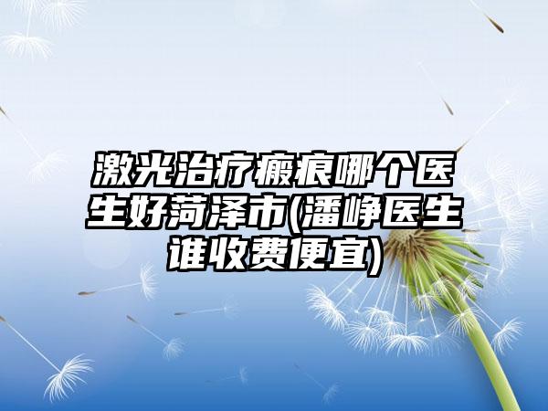 激光治疗瘢痕哪个医生好菏泽市(潘峥医生谁收费便宜)