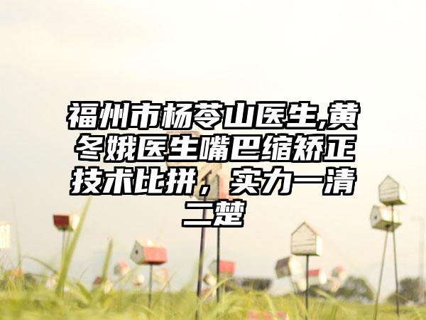 福州市杨苓山医生,黄冬娥医生嘴巴缩矫正技术比拼，实力一清二楚