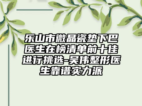 乐山市微晶瓷垫下巴医生在榜清单前十佳进行挑选-吴伟整形医生靠谱实力派