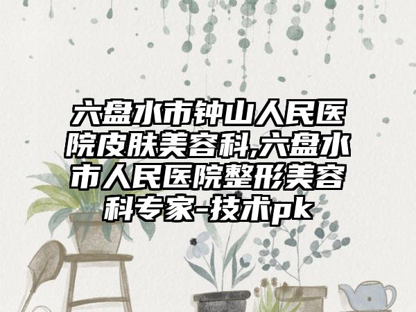 六盘水市钟山人民医院皮肤美容科,六盘水市人民医院整形美容科专家-技术pk