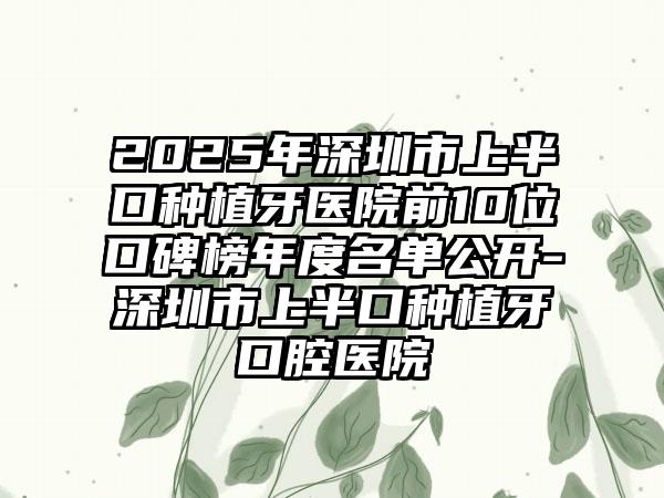 2025年深圳市上半口种植牙医院前10位口碑榜年度名单公开-深圳市上半口种植牙口腔医院