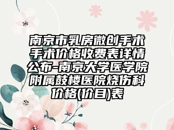 南京市乳房微创手术手术价格收费表详情公布-南京大学医学院附属鼓楼医院烧伤科价格(价目)表