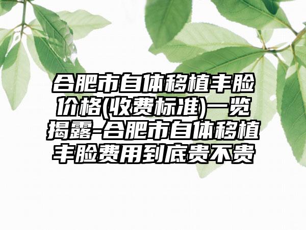 合肥市自体移植丰脸价格(收费标准)一览揭露-合肥市自体移植丰脸费用到底贵不贵