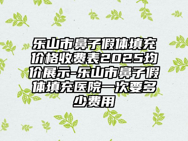 乐山市鼻子假体填充价格收费表2025均价展示-乐山市鼻子假体填充医院一次要多少费用