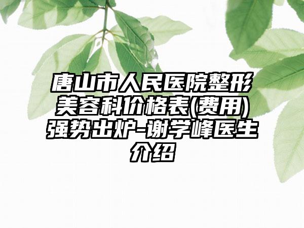 唐山市人民医院整形美容科价格表(费用)强势出炉-谢学峰医生介绍