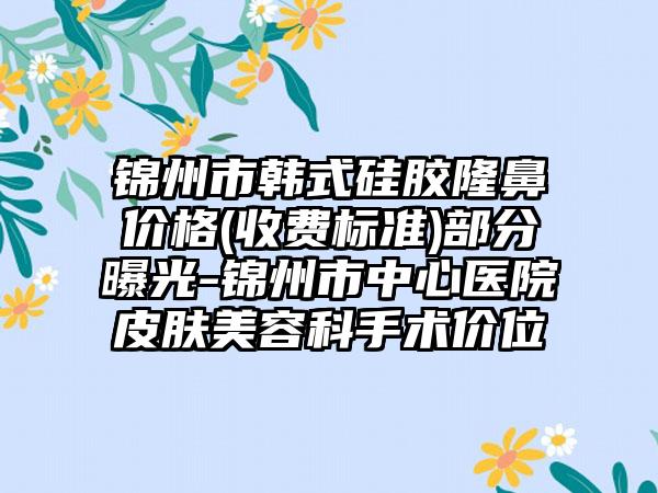 锦州市韩式硅胶隆鼻价格(收费标准)部分曝光-锦州市中心医院皮肤美容科手术价位