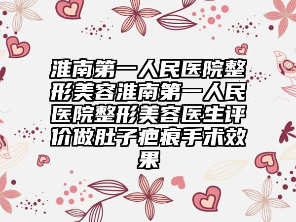 淮南第一人民医院整形美容淮南第一人民医院整形美容医生评价做肚子疤痕手术效果