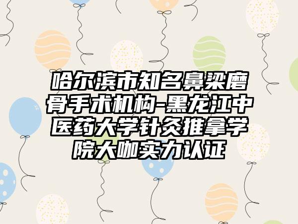 哈尔滨市知名鼻梁磨骨手术机构-黑龙江中医药大学针灸推拿学院大咖实力认证