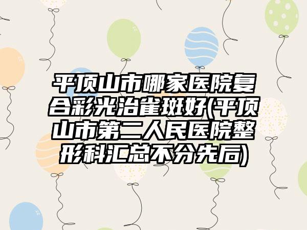 平顶山市哪家医院复合彩光治雀斑好(平顶山市第二人民医院整形科汇总不分先后)