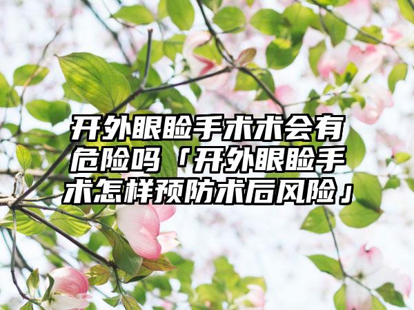 开外眼睑手术术会有危险吗「开外眼睑手术怎样预防术后风险」