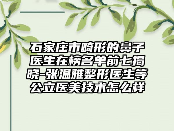 石家庄市畸形的鼻子医生在榜名单前七揭晓-张温雅整形医生等公立医美技术怎么样