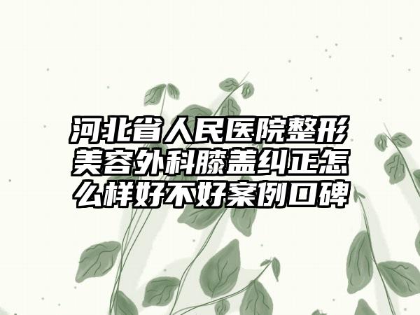河北省人民医院整形美容外科膝盖纠正怎么样好不好案例口碑