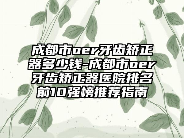 成都市oer牙齿矫正器多少钱-成都市oer牙齿矫正器医院排名前10强榜推荐指南