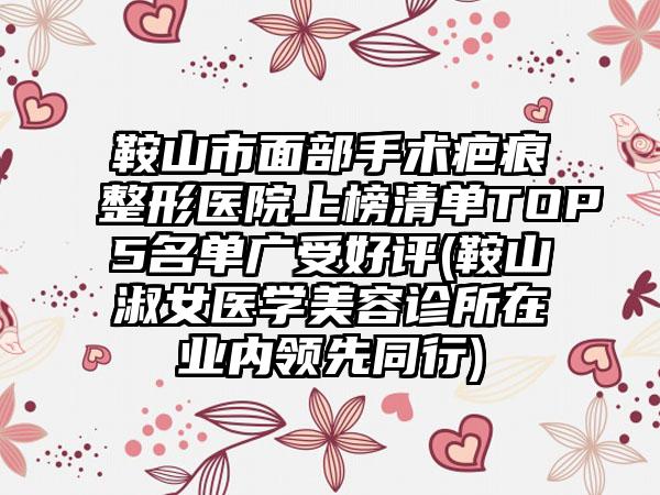 鞍山市面部手术疤痕整形医院上榜清单TOP5名单广受好评(鞍山淑女医学美容诊所在业内领先同行)