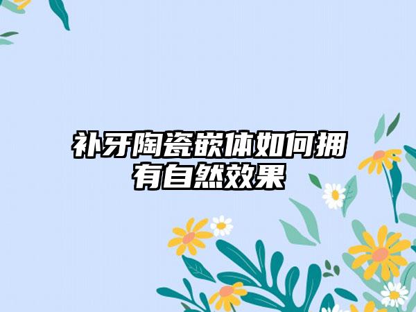 补牙陶瓷嵌体如何拥有自然效果