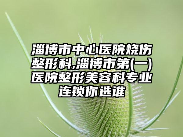 淄博市中心医院烧伤整形科,淄博市第(一)医院整形美容科专业连锁你选谁