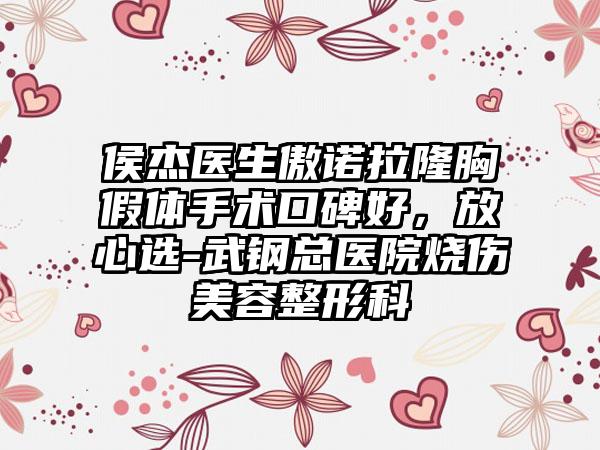 侯杰医生傲诺拉隆胸假体手术口碑好，放心选-武钢总医院烧伤美容整形科