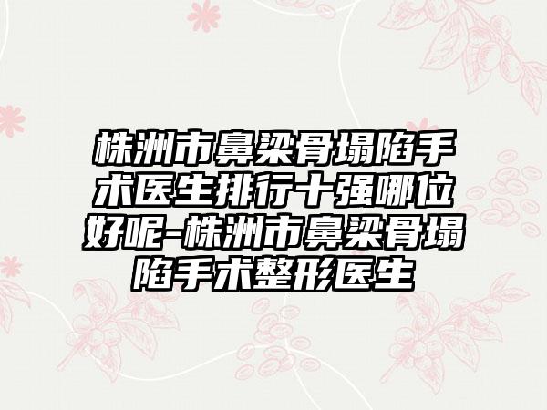 株洲市鼻梁骨塌陷手术医生排行十强哪位好呢-株洲市鼻梁骨塌陷手术整形医生