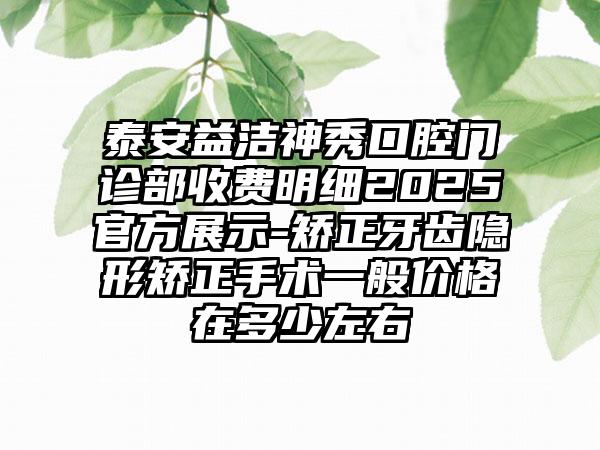 泰安益洁神秀口腔门诊部收费明细2025官方展示-矫正牙齿隐形矫正手术一般价格在多少左右