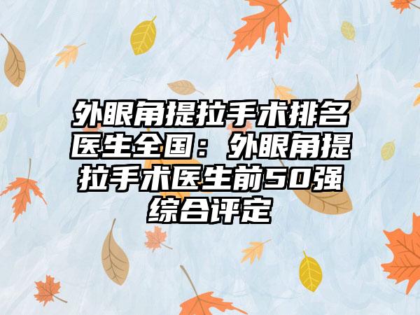 外眼角提拉手术排名医生全国：外眼角提拉手术医生前50强综合评定