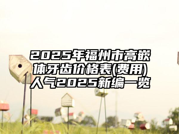 2025年福州市高嵌体牙齿价格表(费用)人气2025新编一览