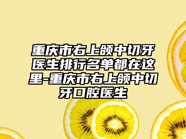 重庆市右上颌中切牙医生排行名单都在这里-重庆市右上颌中切牙口腔医生