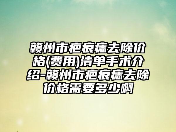 赣州市疤痕痣去除价格(费用)清单手术介绍-赣州市疤痕痣去除价格需要多少啊