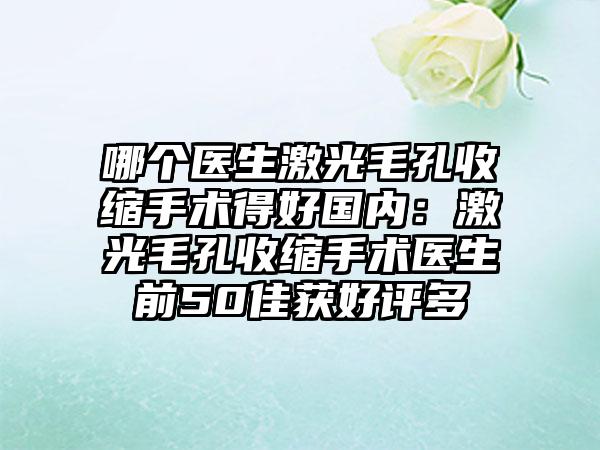 哪个医生激光毛孔收缩手术得好国内：激光毛孔收缩手术医生前50佳获好评多