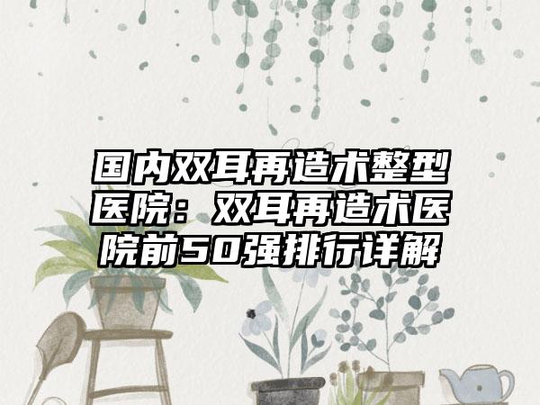 国内双耳再造术整型医院：双耳再造术医院前50强排行详解