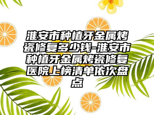 淮安市种植牙金属烤瓷修复多少钱-淮安市种植牙金属烤瓷修复医院上榜清单依次盘点