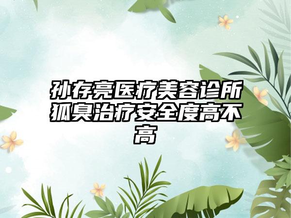 孙存亮医疗美容诊所狐臭治疗安全度高不高