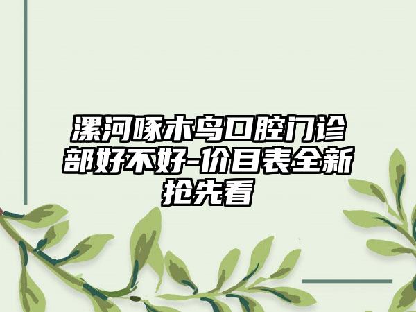 漯河啄木鸟口腔门诊部好不好-价目表全新抢先看