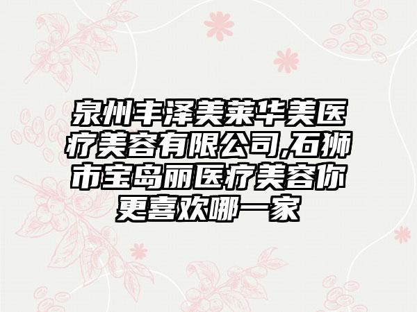 泉州丰泽美莱华美医疗美容有限公司,石狮市宝岛丽医疗美容你更喜欢哪一家