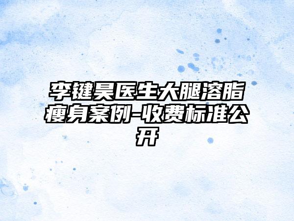 李键昊医生大腿溶脂瘦身案例-收费标准公开