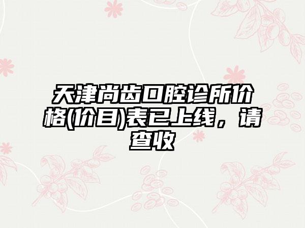 天津尚齿口腔诊所价格(价目)表已上线，请查收