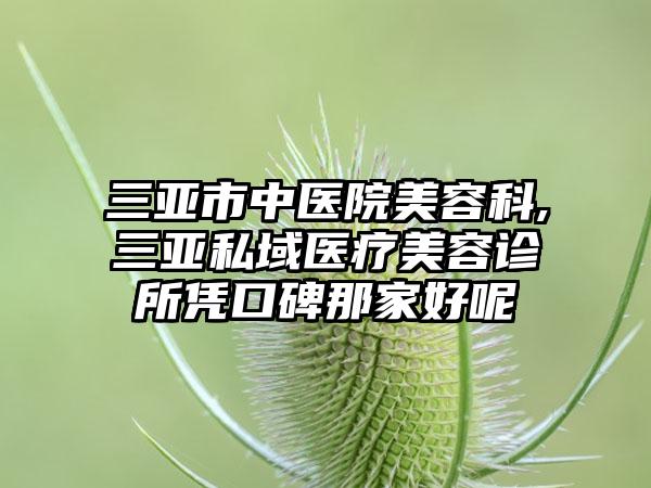三亚市中医院美容科,三亚私域医疗美容诊所凭口碑那家好呢