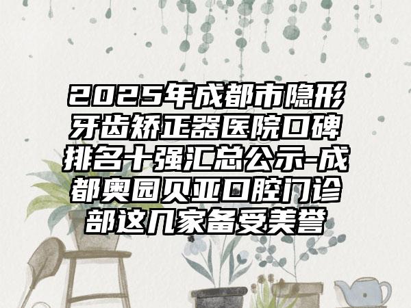 2025年成都市隐形牙齿矫正器医院口碑排名十强汇总公示-成都奥园贝亚口腔门诊部这几家备受美誉