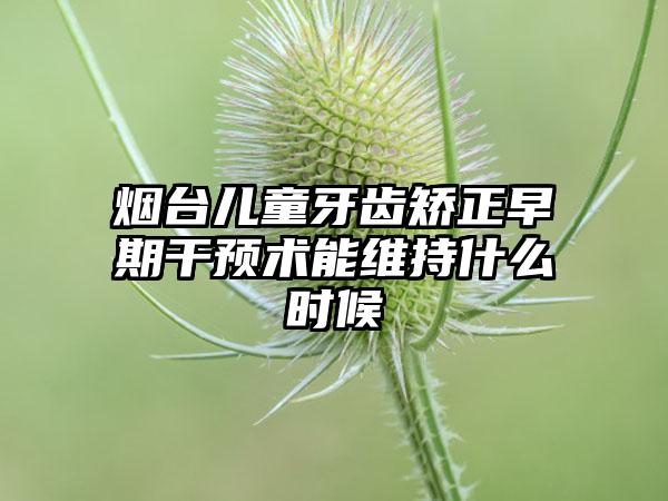烟台儿童牙齿矫正早期干预术能维持什么时候