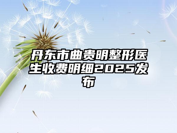 丹东市曲贵明整形医生收费明细2025发布