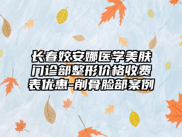 长春姣安娜医学美肤门诊部整形价格收费表优惠-削骨脸部案例