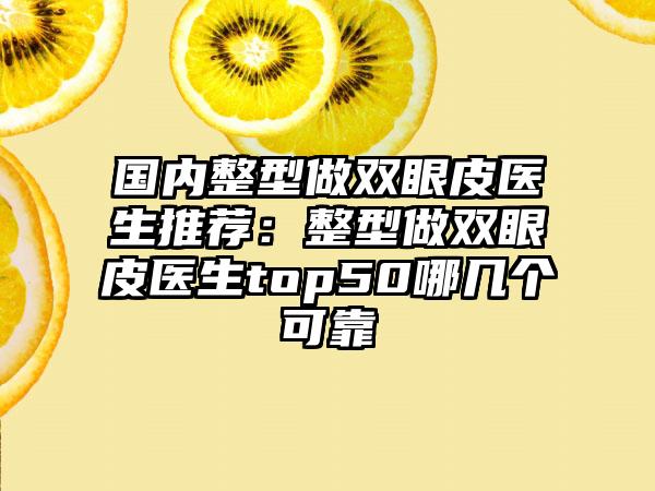 国内整型做双眼皮医生推荐：整型做双眼皮医生top50哪几个可靠