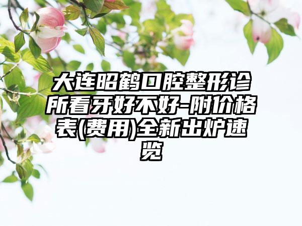 大连昭鹤口腔整形诊所看牙好不好-附价格表(费用)全新出炉速览