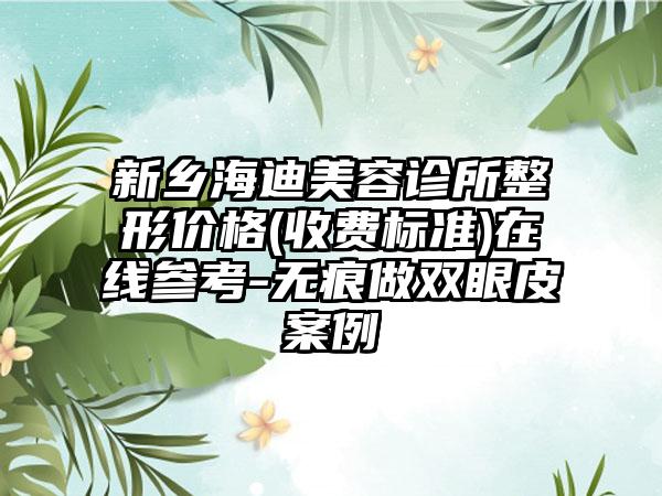 新乡海迪美容诊所整形价格(收费标准)在线参考-无痕做双眼皮案例
