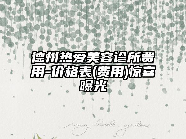德州热爱美容诊所费用-价格表(费用)惊喜曝光